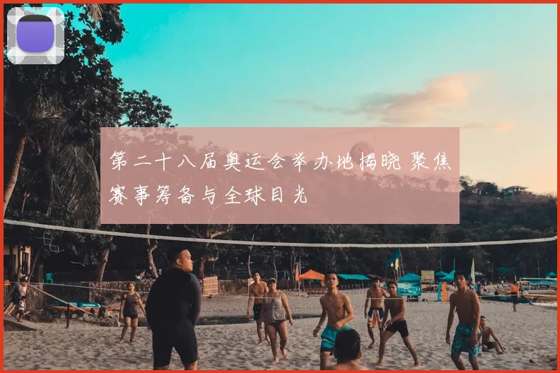 第二十八届奥运会举办地揭晓 聚焦赛事筹备与全球目光