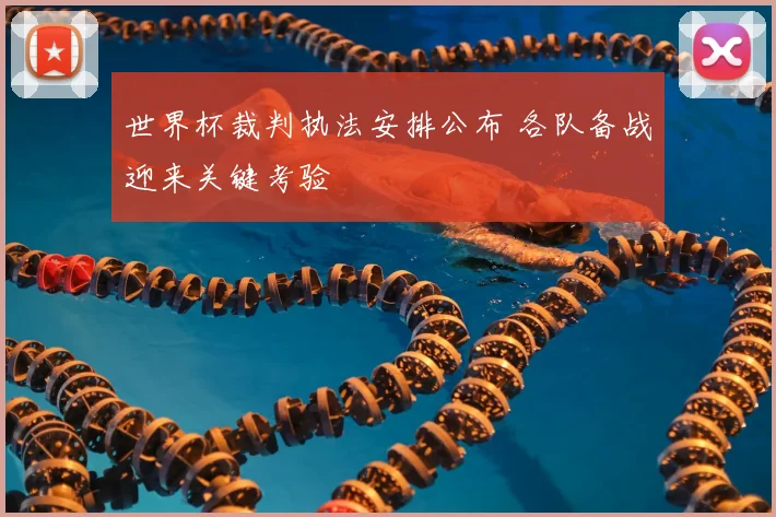世界杯裁判执法安排公布 各队备战迎来关键考验
