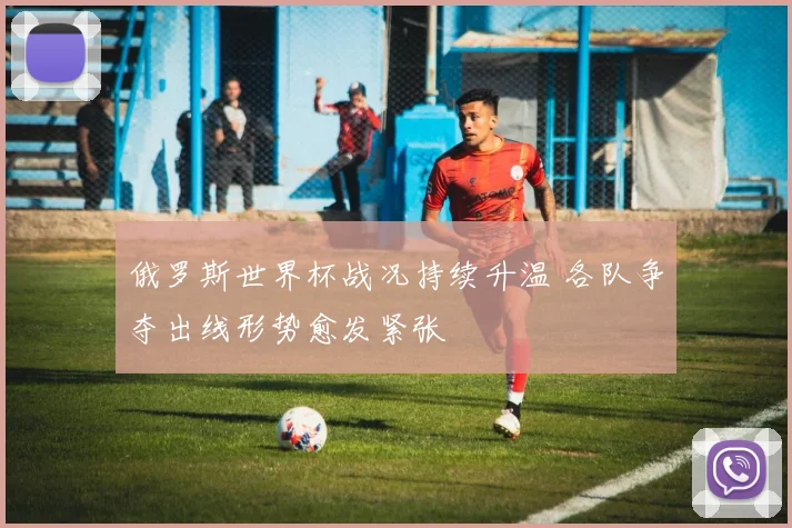 俄罗斯世界杯战况持续升温 各队争夺出线形势愈发紧张
