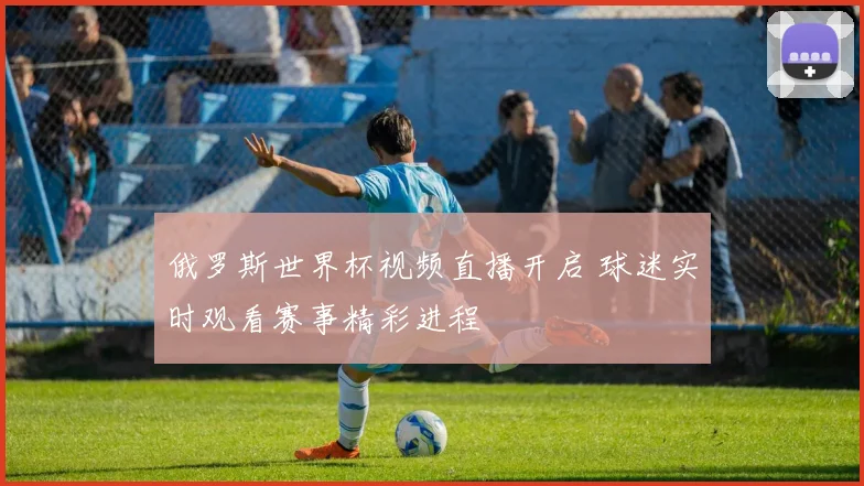 俄罗斯世界杯视频直播开启 球迷实时观看赛事精彩进程