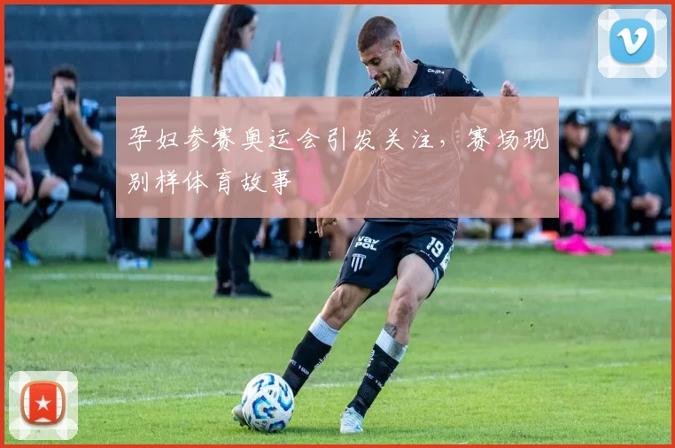 孕妇参赛奥运会引发关注,赛场现别样体育故事