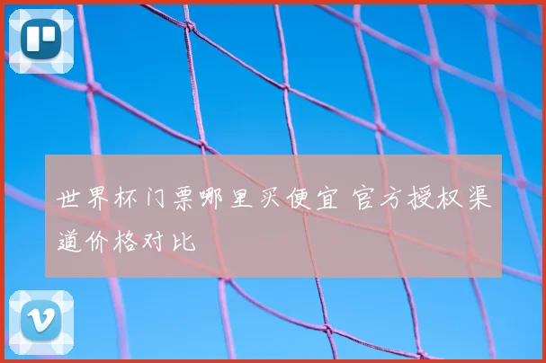 世界杯门票哪里买便宜 官方授权渠道价格对比