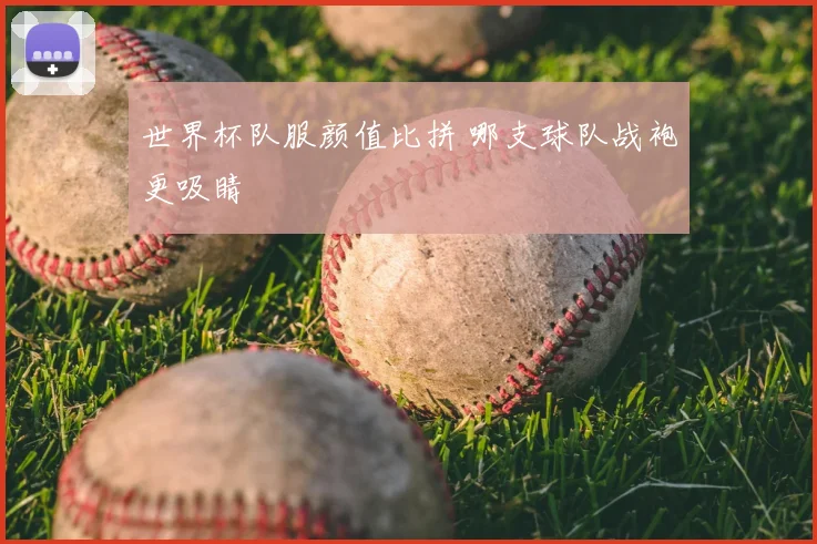 世界杯队服颜值比拼 哪支球队战袍更吸睛