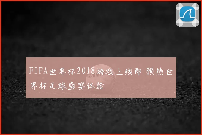 FIFA世界杯2018游戏上线即 预热世界杯足球盛宴体验