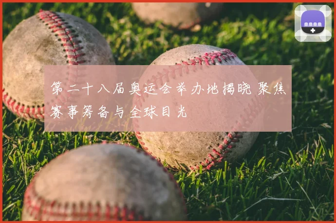第二十八届奥运会举办地揭晓 聚焦赛事筹备与全球目光