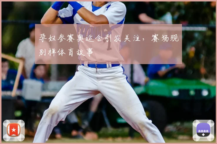 孕妇参赛奥运会引发关注,赛场现别样体育故事