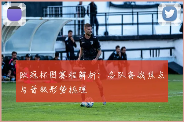 欧冠杯图赛程解析:各队备战焦点与晋级形势梳理