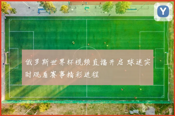 俄罗斯世界杯视频直播开启 球迷实时观看赛事精彩进程