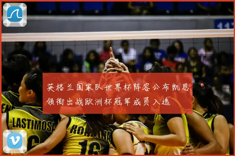 英格兰国家队世界杯阵容公布凯恩领衔出战欧洲杯冠军成员入选