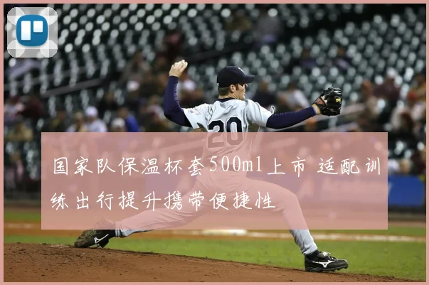 国家队保温杯套500ml上市 适配训练出行提升携带便捷性