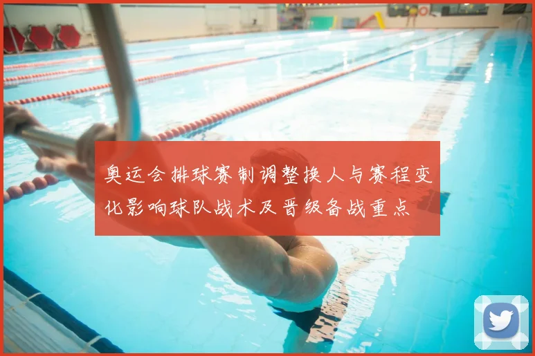 奥运会排球赛制调整换人与赛程变化影响球队战术及晋级备战重点