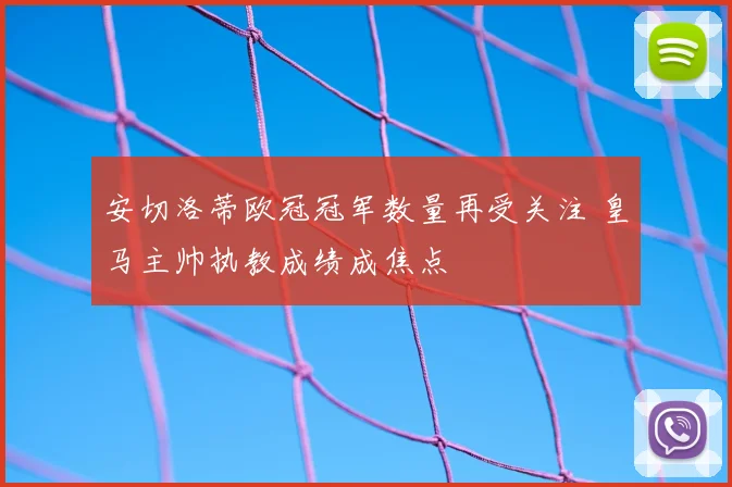安切洛蒂欧冠冠军数量再受关注 皇马主帅执教成绩成焦点