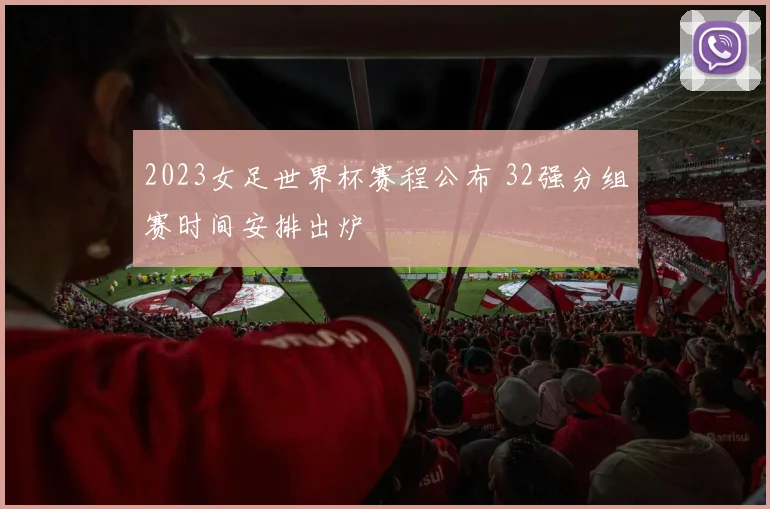 2023女足世界杯赛程公布 32强分组赛时间安排出炉
