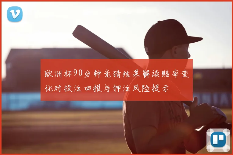 欧洲杯90分钟竞猜结果解读赔率变化对投注回报与押注风险提示