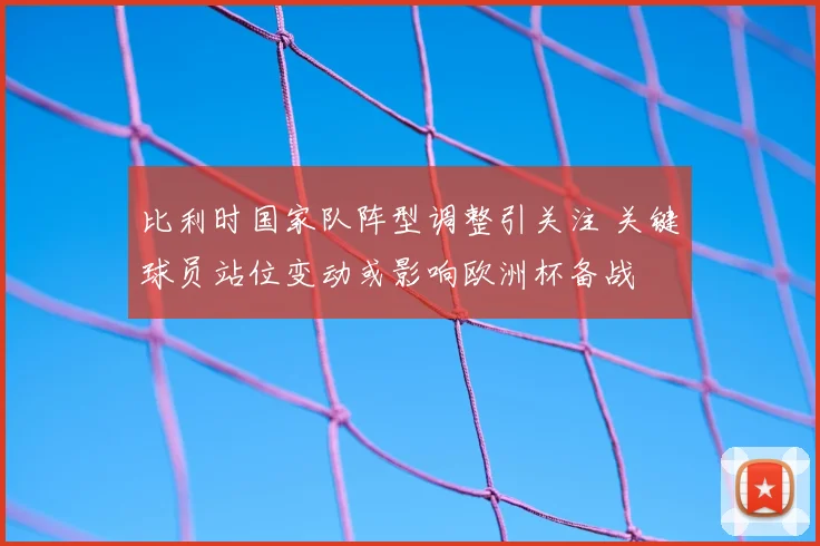 比利时国家队阵型调整引关注 关键球员站位变动或影响欧洲杯备战