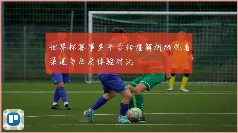 世界杯赛事多平台转播解析线观看渠道与画质体验对比
