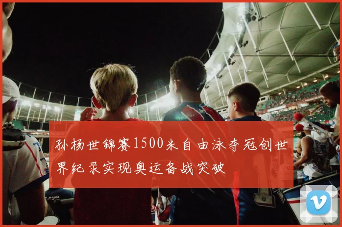 孙杨世锦赛1500米自由泳夺冠创世界纪录实现奥运备战突破