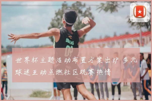 世界杯主题活动布置方案出炉 多元球迷互动点燃社区观赛热情