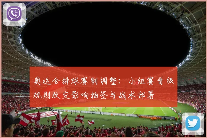 奥运会排球赛制调整:小组赛晋级规则改变影响抽签与战术部署