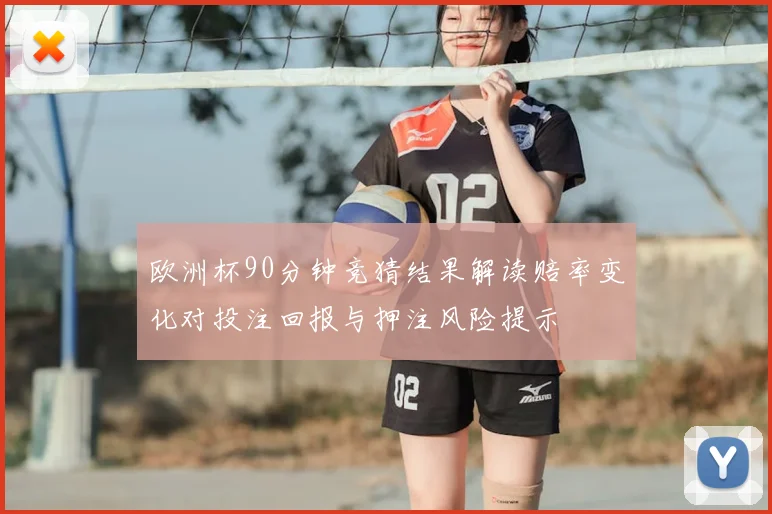 欧洲杯90分钟竞猜结果解读赔率变化对投注回报与押注风险提示