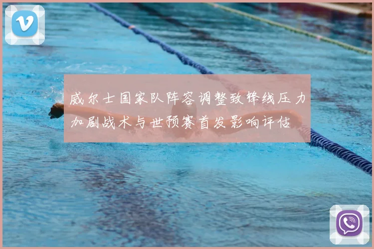 威尔士国家队阵容调整致锋线压力加剧战术与世预赛首发影响评估