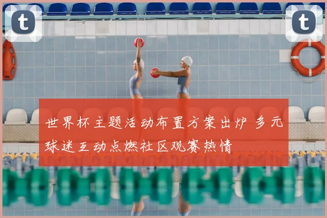 世界杯主题活动布置方案出炉 多元球迷互动点燃社区观赛热情