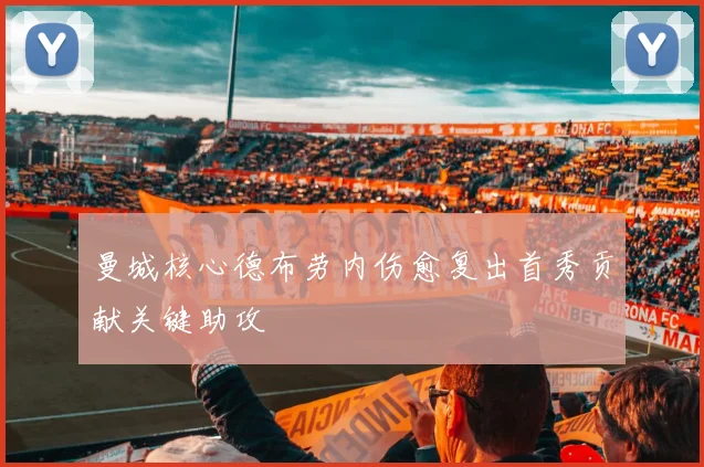 曼城核心德布劳内伤愈复出首秀贡献关键助攻