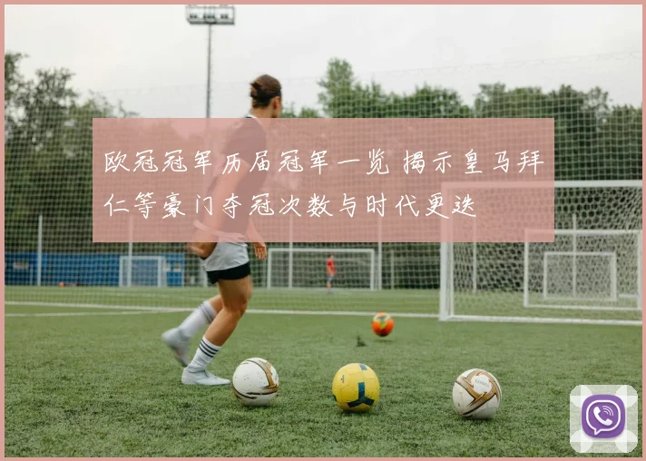 欧冠冠军历届冠军一览 揭示皇马拜仁等豪门夺冠次数与时代更迭