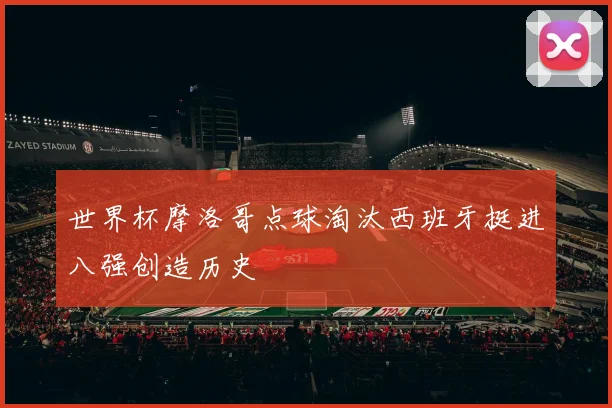 世界杯摩洛哥点球淘汰西班牙挺进八强创造历史