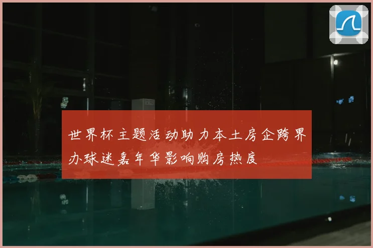 世界杯主题活动助力本土房企跨界办球迷嘉年华影响购房热度