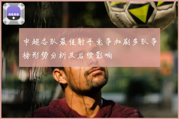 中超各队最佳射手竞争加剧多队争榜形势分析及后续影响