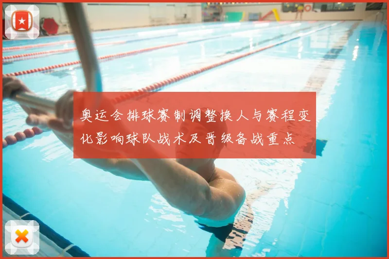 奥运会排球赛制调整换人与赛程变化影响球队战术及晋级备战重点