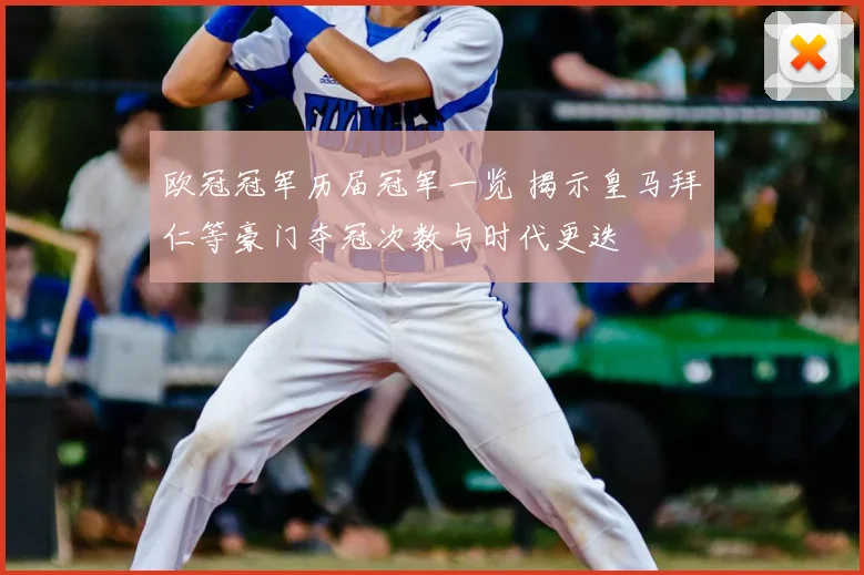 欧冠冠军历届冠军一览 揭示皇马拜仁等豪门夺冠次数与时代更迭