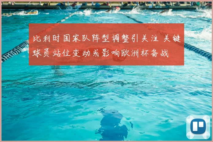 比利时国家队阵型调整引关注 关键球员站位变动或影响欧洲杯备战