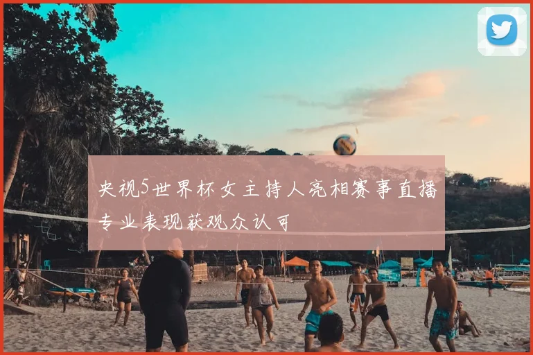 央视5世界杯女主持人亮相赛事直播专业表现获观众认可