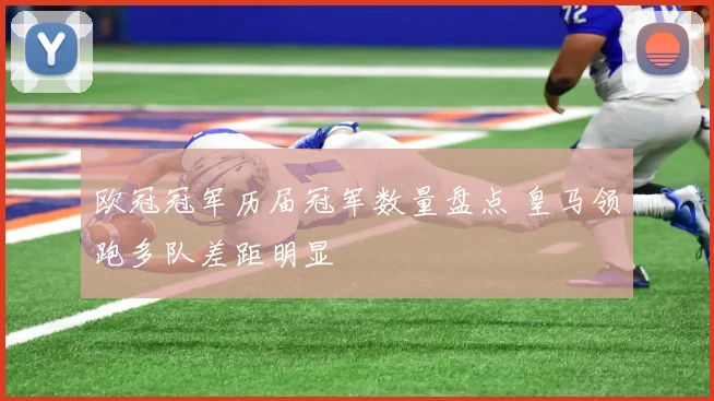欧冠冠军历届冠军数量盘点 皇马领跑多队差距明显