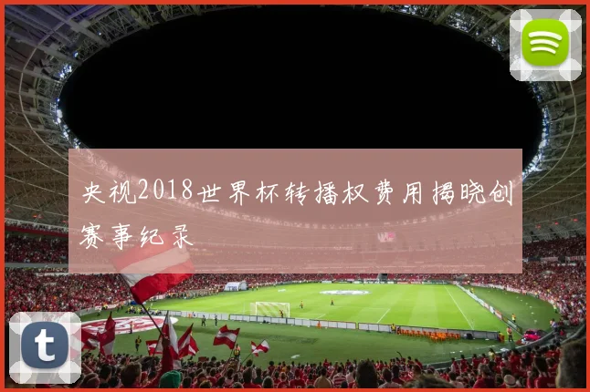 央视2018世界杯转播权费用揭晓创赛事纪录