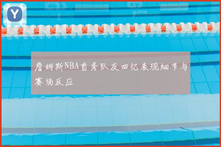 詹姆斯NBA首秀队友回忆表现细节与赛场反应