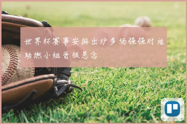 世界杯赛事安排出炉多场强强对话助燃小组晋级悬念