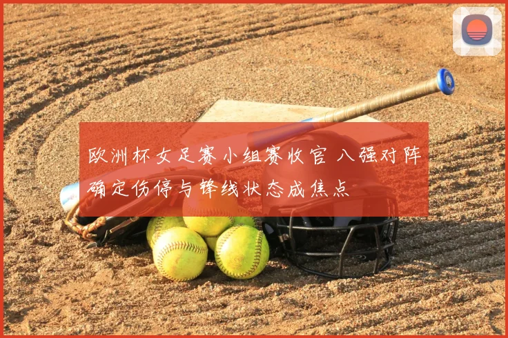 欧洲杯女足赛小组赛收官 八强对阵确定伤停与锋线状态成焦点