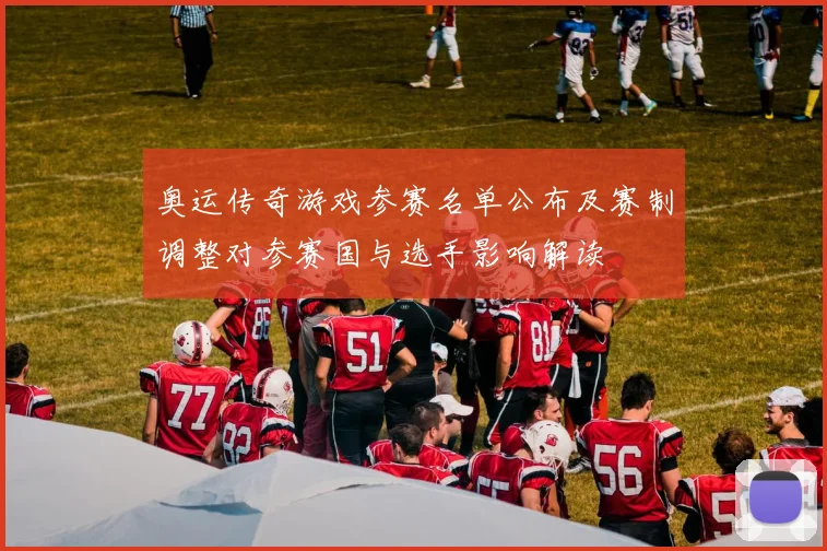 奥运传奇游戏参赛名单公布及赛制调整对参赛国与选手影响解读
