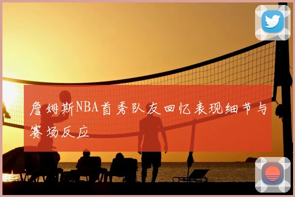詹姆斯NBA首秀队友回忆表现细节与赛场反应