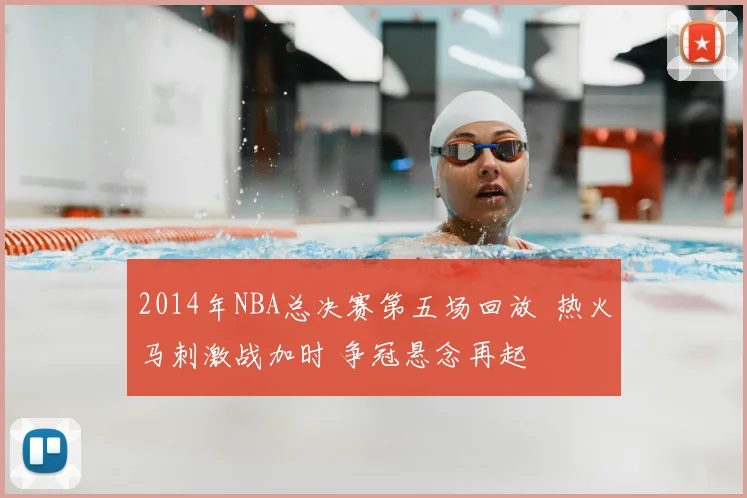 2014年NBA总决赛第五场回放 热火马刺激战加时 争冠悬念再起