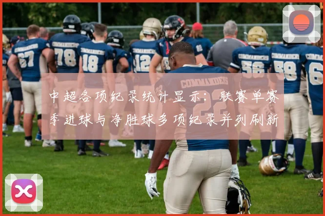 中超各项纪录统计显示：联赛单赛季进球与净胜球多项纪录并列刷新对比