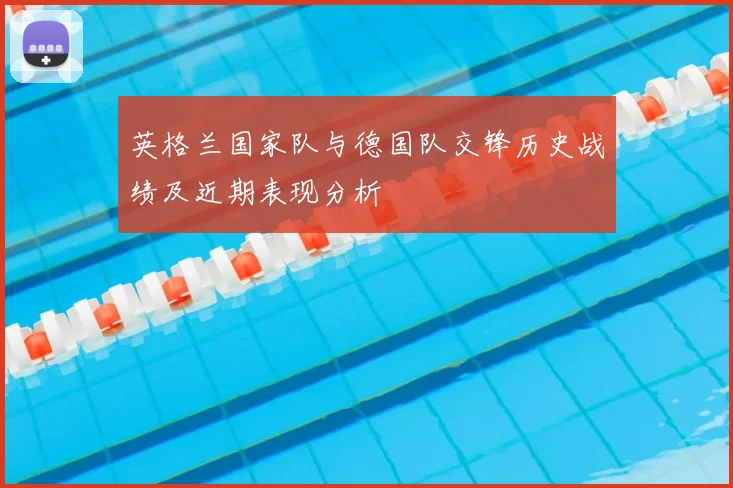 英格兰国家队与德国队交锋历史战绩及近期表现分析