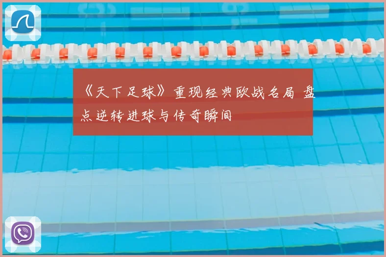 《天下足球》重现经典欧战名局 盘点逆转进球与传奇瞬间