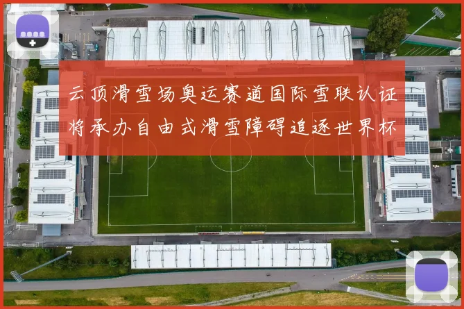 云顶滑雪场奥运赛道国际雪联认证将承办自由式滑雪障碍追逐世界杯