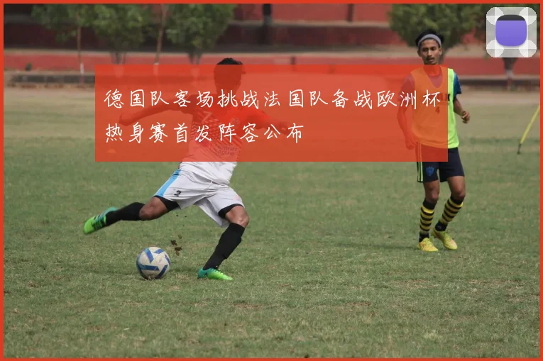 德国队客场挑战法国队备战欧洲杯热身赛首发阵容公布