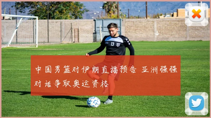 中国男篮对伊朗直播预告 亚洲强强对话争取奥运资格