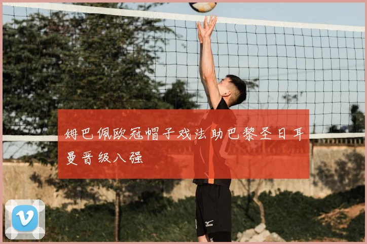 姆巴佩欧冠帽子戏法助巴黎圣日耳曼晋级八强